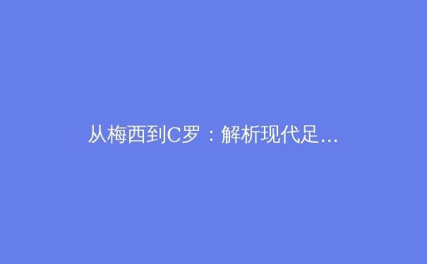 从梅西到C罗：解析现代足球运动员职业生涯的科学管理 - 2